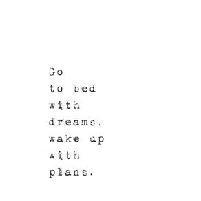 GO TO BED WITH DREAMS WAKE UP WITH PLANS