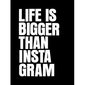 LIFE IS BIGGER THAN INSTAGRAM