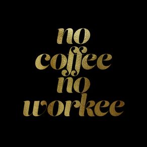 NO COFFEE NO WORKEE BLACK GOLD
