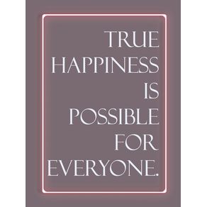 TRUE HAPPINESS IS POSSIBLE FOR EVERYONE.