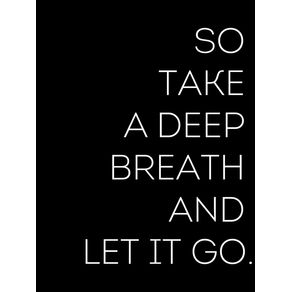 SO TAKE A DEEP BREATH AND LET IT GO