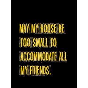 MAY MY HOUSE BE TOO SMALL TO ACCOMMODATE ALL MY FRIENDS. BLACK