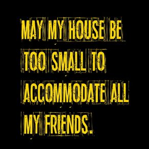 MAY MY HOUSE BE TOO SMALL TO ACCOMMODATE ALL MY FRIENDS. BLACK II