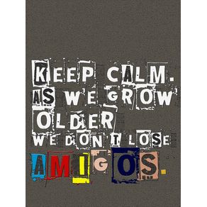 KEEP CALM. AS WE GROW OLDER WE DON'T LOSE AMIGOS.