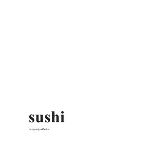 SUSHI IS MY ONLY ADDICTION