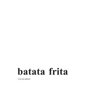 BATATA FRITA IS MY ONLY ADDICTION