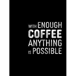 WITH ENOUGH COFFEE ANYTHING IS POSSIBLE