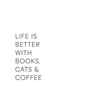 LIFE IS BETTER WITH BOOKS, CATS & COFFEE